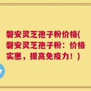 磐安灵芝孢子粉价格(磐安灵芝孢子粉：价格实惠，提高免疫力！)