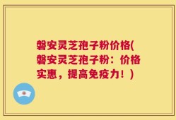 磐安灵芝孢子粉价格(磐安灵芝孢子粉：价格实惠，提高免疫力！)