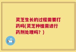 灵芝生长的过程需要打药吗(灵芝种植需进行药剂处理吗？)