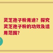 灵芝孢子粉用途？探究灵芝孢子粉的功效及适用范围？