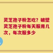 灵芝孢子粉怎吃？破壁灵芝孢子粉每天服用几次，每次服多少
