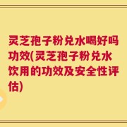 灵芝孢子粉兑水喝好吗功效(灵芝孢子粉兑水饮用的功效及安全性评估)