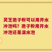 灵芝孢子粉可以用开水冲泡吗？孢子粉用开水冲泡还是温水泡