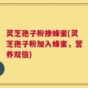 灵芝孢子粉掺蜂蜜(灵芝孢子粉加入蜂蜜，营养双倍)