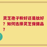 灵芝孢子粉好还是肽好？如何选择灵芝保健品？
