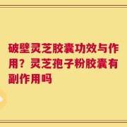 破壁灵芝胶囊功效与作用？灵芝孢子粉胶囊有副作用吗