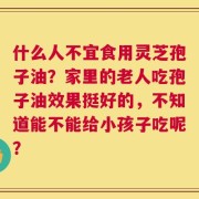 什么人不宜食用灵芝孢子油？家里的老人吃孢子油效果挺好的，不知道能不能给小孩子吃呢？