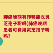 肺癌晚期有转移能吃灵芝孢子粉吗(肺癌晚期患者可食用灵芝孢子粉吗？