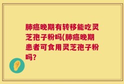 肺癌晚期有转移能吃灵芝孢子粉吗(肺癌晚期患者可食用灵芝孢子粉吗？