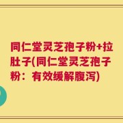 同仁堂灵芝孢子粉+拉肚子(同仁堂灵芝孢子粉：有效缓解腹泻)