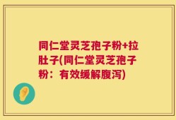 同仁堂灵芝孢子粉+拉肚子(同仁堂灵芝孢子粉：有效缓解腹泻)