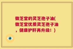 徽芝堂的灵芝孢子油(徽芝堂优质灵芝孢子油，健康护肝再升级！)
