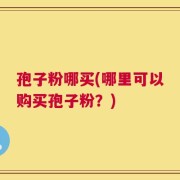 孢子粉哪买(哪里可以购买孢子粉？)