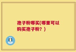 孢子粉哪买(哪里可以购买孢子粉？)