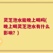 灵芝泡水能晚上喝吗(晚上喝灵芝泡水有什么影响？)