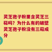 灵芝孢子粉里含灵芝三萜吗？为什么有的破壁灵芝孢子粉没有三萜成分