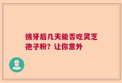 拔牙后几天能否吃灵芝孢子粉？让你意外