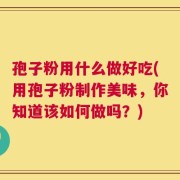 孢子粉用什么做好吃(用孢子粉制作美味，你知道该如何做吗？)