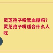 灵芝孢子粉管血糖吗？灵芝孢子粉适合什么人吃