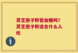 灵芝孢子粉管血糖吗？灵芝孢子粉适合什么人吃