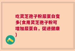 吃灵芝孢子粉尿蛋白变多(食用灵芝孢子粉可增加尿蛋白，促进健康)