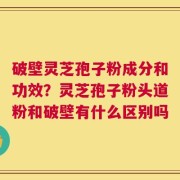 破壁灵芝孢子粉成分和功效？灵芝孢子粉头道粉和破壁有什么区别吗