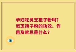 孕妇吃灵芝孢子粉吗？灵芝孢子粉的功效、作用及禁忌是什么？