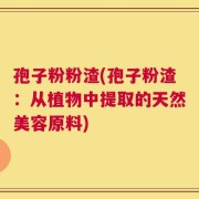 孢子粉粉渣(孢子粉渣：从植物中提取的天然美容原料)