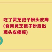 吃了灵芝孢子粉头皮痒(食用灵芝孢子粉后出现头皮瘙痒)