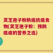 灵芝孢子粉防癌抗癌食物(灵芝孢子粉：预防癌症的营养之选)
