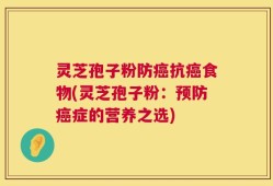 灵芝孢子粉防癌抗癌食物(灵芝孢子粉：预防癌症的营养之选)