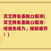 灵芝牌氨基酸口服液(灵芝牌氨基酸口服液：增强免疫力，缓解疲劳！)