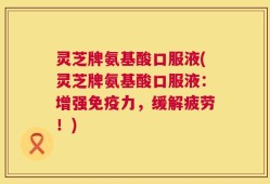 灵芝牌氨基酸口服液(灵芝牌氨基酸口服液：增强免疫力，缓解疲劳！)