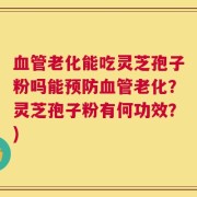 血管老化能吃灵芝孢子粉吗能预防血管老化？灵芝孢子粉有何功效？)