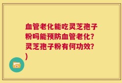 血管老化能吃灵芝孢子粉吗能预防血管老化？灵芝孢子粉有何功效？)