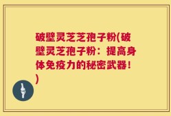 破壁灵芝芝孢子粉(破壁灵芝孢子粉：提高身体免疫力的秘密武器！)