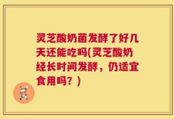灵芝酸奶菌发酵了好几天还能吃吗(灵芝酸奶经长时间发酵，仍适宜食用吗？)