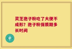 灵芝孢子粉吃了大便不成形？孢子粉保质期多长时间