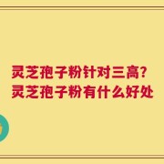 灵芝孢子粉针对三高？灵芝孢子粉有什么好处