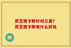 灵芝孢子粉针对三高？灵芝孢子粉有什么好处