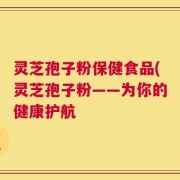 灵芝孢子粉保健食品(灵芝孢子粉——为你的健康护航