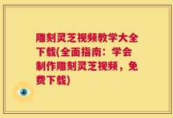 雕刻灵芝视频教学大全下载(全面指南：学会制作雕刻灵芝视频，免费下载)