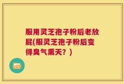 服用灵芝孢子粉后老放屁(服灵芝孢子粉后变得臭气熏天？)