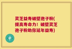 灵芝益寿破壁孢子粉(提高寿命力！破壁灵芝孢子粉助你延年益寿)