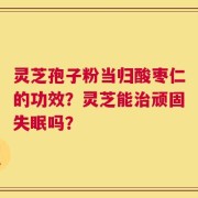 灵芝孢子粉当归酸枣仁的功效？灵芝能治顽固失眠吗？