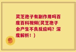 灵芝孢子有副作用吗百度百科视频(灵芝孢子会产生不良反应吗？深度解析！)