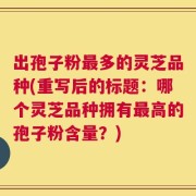 出孢子粉最多的灵芝品种(重写后的标题：哪个灵芝品种拥有最高的孢子粉含量？)