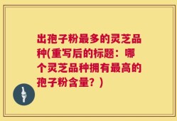 出孢子粉最多的灵芝品种(重写后的标题：哪个灵芝品种拥有最高的孢子粉含量？)