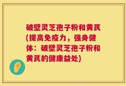 破壁灵芝孢子粉和黄芪(提高免疫力，强身健体：破壁灵芝孢子粉和黄芪的健康益处)