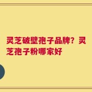 灵芝破壁孢子品牌？灵芝孢子粉哪家好